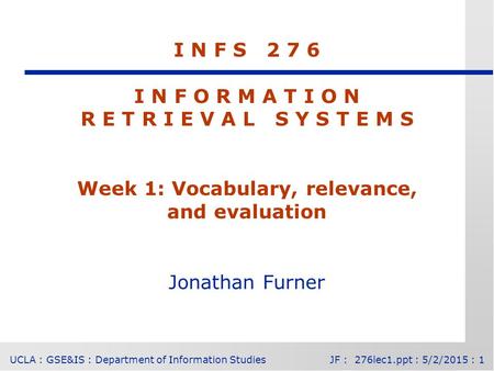 UCLA : GSE&IS : Department of Information StudiesJF : 276lec1.ppt : 5/2/2015 : 1 I N F S 2 7 6 I N F O R M A T I O N R E T R I E V A L S Y S T E M S Week.