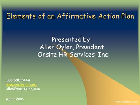 Elements of an Affirmative Action Plan Presented by: Allen Oyler, President Onsite HR Services, Inc © 2006 All rights reserved March 2006 503.680.7444.