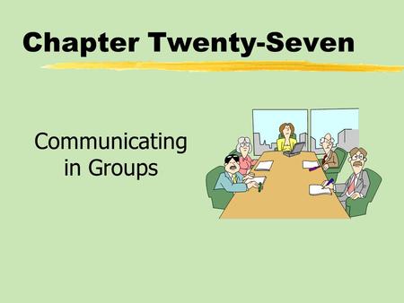 Chapter Twenty-Seven Communicating in Groups. Chapter Twenty-Seven Table of Contents zBecoming an Effective Group Participant zLeading a Group zMaking.