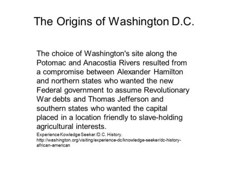 The Origins of Washington D.C. The choice of Washington's site along the Potomac and Anacostia Rivers resulted from a compromise between Alexander Hamilton.