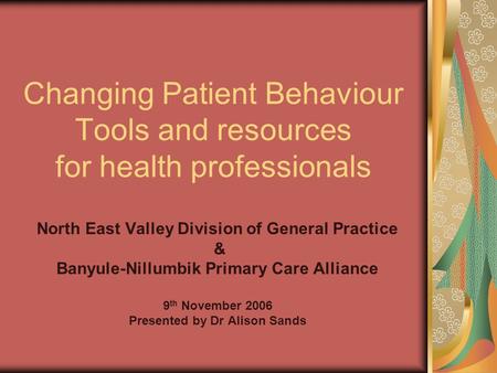 Changing Patient Behaviour Tools and resources for health professionals North East Valley Division of General Practice & Banyule-Nillumbik Primary Care.