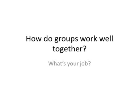 How do groups work well together? What’s your job?