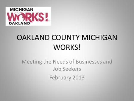 OAKLAND COUNTY MICHIGAN WORKS! Meeting the Needs of Businesses and Job Seekers February 2013.