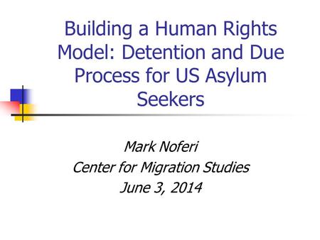 Building a Human Rights Model: Detention and Due Process for US Asylum Seekers Mark Noferi Center for Migration Studies June 3, 2014.