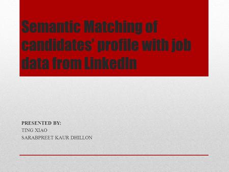 Semantic Matching of candidates’ profile with job data from Linkedln PRESENTED BY: TING XIAO SARABPREET KAUR DHILLON.