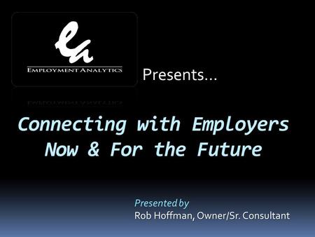 Connecting with Employers Now & For the Future Presented by Rob Hoffman, Owner/Sr. Consultant Presents…