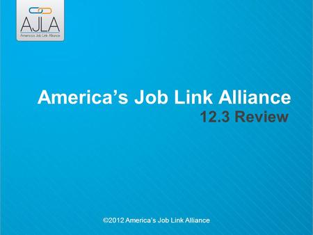 ©2012 America’s Job Link Alliance America’s Job Link Alliance 12.3 Review.