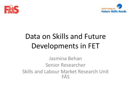 Data on Skills and Future Developments in FET Jasmina Behan Senior Researcher Skills and Labour Market Research Unit FÁS.