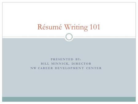 PRESENTED BY: BILL MINNICK, DIRECTOR NW CAREER DEVELOPMENT CENTER Résumé Writing 101.