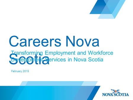 Careers Nova Scotia Transforming Employment and Workforce Development Services in Nova Scotia February, 2015.