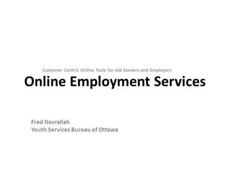 Online Employment Services Customer Centric Online Tools for Job Seekers and Employers Fred Nesrallah Youth Services Bureau of Ottawa.