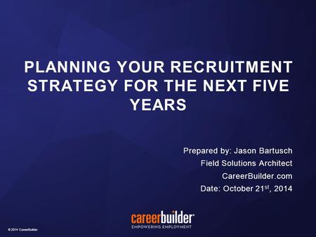 © 2014 CareerBuilder Prepared by: Jason Bartusch Field Solutions Architect CareerBuilder.com Date: October 21 st, 2014 PLANNING YOUR RECRUITMENT STRATEGY.