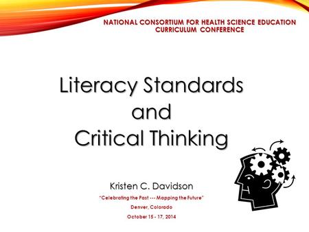NATIONAL CONSORTIUM FOR HEALTH SCIENCE EDUCATION CURRICULUM CONFERENCE Literacy Standards and Critical Thinking Kristen C. Davidson “Celebrating the Past.