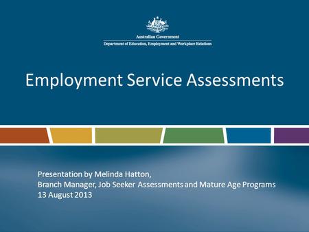 Employment Service Assessments Presentation by Melinda Hatton, Branch Manager, Job Seeker Assessments and Mature Age Programs 13 August 2013.