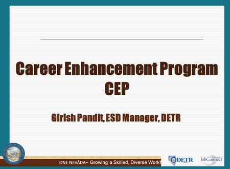 ONE NEVĂDA – Growing a Skilled, Diverse Workforce Career Enhancement Program CEP Girish Pandit, ESD Manager, DETR.