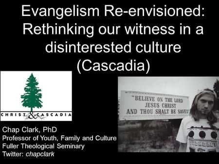 Chap Clark, PhD Professor of Youth, Family and Culture Fuller Theological Seminary Twitter: chapclark Evangelism Re-envisioned: Rethinking our witness.