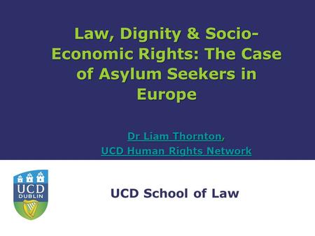 UCD School of Law Law, Dignity & Socio- Economic Rights: The Case of Asylum Seekers in Europe Dr Liam ThorntonDr Liam Thornton, Dr Liam Thornton UCD Human.