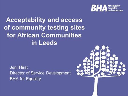 Acceptability and access of community testing sites for African Communities in Leeds Jeni Hirst Director of Service Development BHA for Equality.
