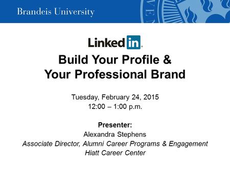 Build Your Profile & Your Professional Brand Tuesday, February 24, 2015 12:00 – 1:00 p.m. Presenter: Alexandra Stephens Associate Director, Alumni Career.