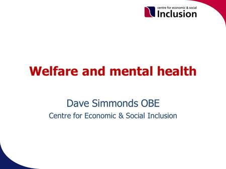 Welfare and mental health Dave Simmonds OBE Centre for Economic & Social Inclusion.