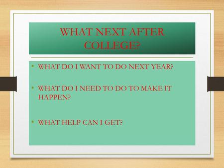 WHAT NEXT AFTER COLLEGE? WHAT DO I WANT TO DO NEXT YEAR? WHAT DO I NEED TO DO TO MAKE IT HAPPEN? WHAT HELP CAN I GET?