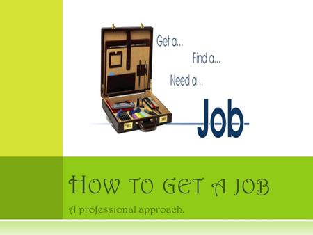 A professional approach. H OW TO GET A JOB. T HE PROCESS  Four simple steps to get a job. 1. Have a Resume 2. Interviewing skills and proper etiquette.