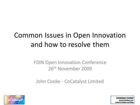 Common Issues in Open Innovation and how to resolve them FDIN Open Innovation Conference 26 th November 2009 John Cooke - CoCatalyst Limited.