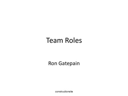 Constructionsite Team Roles Ron Gatepain. constructionsite INDIVIDUAL ROLES Within a team there are two types of individual role: functional role as assigned.