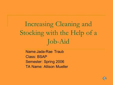 Increasing Cleaning and Stocking with the Help of a Job-Aid Name:Jada-Rae Traub Class: BSAP Semester: Spring 2006 TA Name: Allison Mueller.