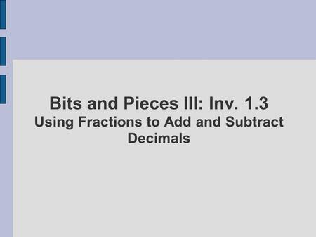 Bits and Pieces III: Inv. 1.3 Using Fractions to Add and Subtract Decimals.