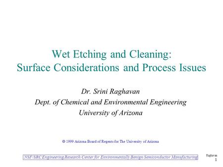 NSF/SRC Engineering Research Center for Environmentally Benign Semiconductor Manufacturing Raghavan 1 Wet Etching and Cleaning: Surface Considerations.