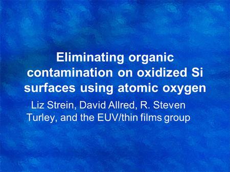 Eliminating organic contamination on oxidized Si surfaces using atomic oxygen Liz Strein, David Allred, R. Steven Turley, and the EUV/thin films group.
