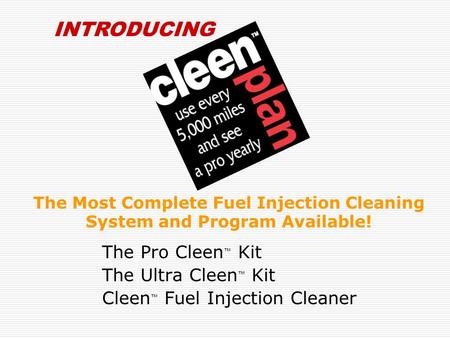 The Most Complete Fuel Injection Cleaning System and Program Available! The Pro Cleen ™ Kit The Ultra Cleen ™ Kit Cleen ™ Fuel Injection Cleaner INTRODUCING.