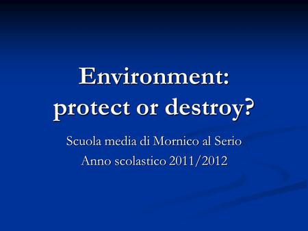 Environment: protect or destroy? Scuola media di Mornico al Serio Anno scolastico 2011/2012.