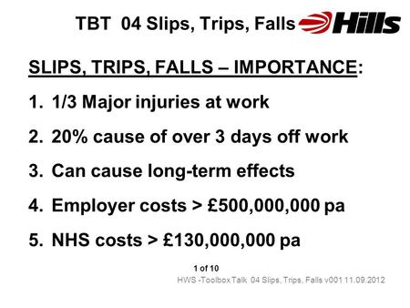 TBT 04 Slips, Trips, Falls SLIPS, TRIPS, FALLS – IMPORTANCE: 1.1/3 Major injuries at work 2.20% cause of over 3 days off work 3.Can cause long-term effects.