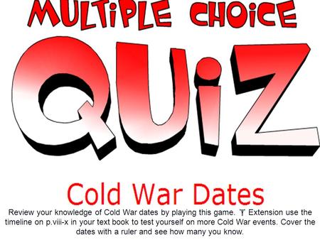 Review your knowledge of Cold War dates by playing this game.  Extension use the timeline on p.viii-x in your text book to test yourself on more Cold.