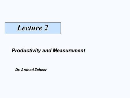 Lecture 2 Productivity and Measurement Dr. Arshad Zaheer.