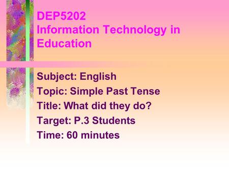 Subject: English Topic: Simple Past Tense Title: What did they do? Target: P.3 Students Time: 60 minutes DEP5202 Information Technology in Education.