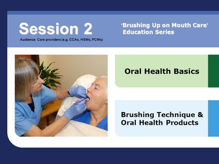 Oral Health Basics Brushing Technique & Oral Health Products Session 2 Audience: Care providers (e.g. CCAs, HSWs, PCWs) ‘ Brushing Up on Mouth Care ’ Education.