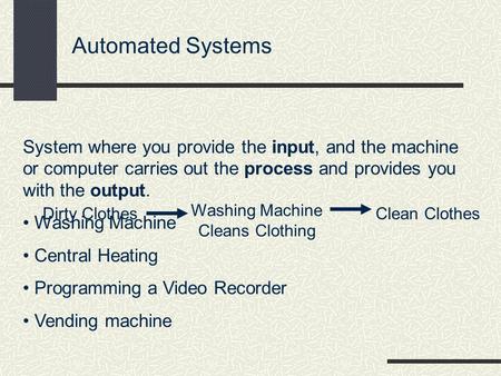Automated Systems System where you provide the input, and the machine or computer carries out the process and provides you with the output. Washing Machine.