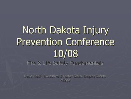North Dakota Injury Prevention Conference 10/08 Fire & Life Safety Fundamentals Dave Renli, Executive Director Sioux Empire Safety Village.