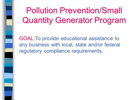 Pollution Prevention/Small Quantity Generator Program GOAL:To provide educational assistance to any business with local, state and/or federal regulatory.