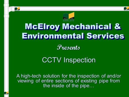 McElroy Mechanical & Environmental Services Presents CCTV Inspection A high-tech solution for the inspection of and/or viewing of entire sections of existing.
