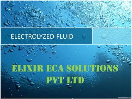 ELECTROLYZED FLUID ELIXIR ECA SOLUTIONS PVT LTD. The Technology Electro Chemical Activation (ECA) is the process used to generate liquid biocides known.