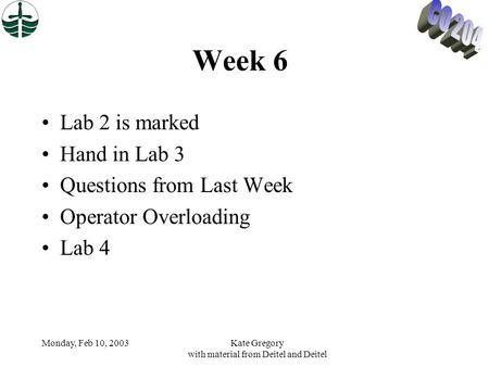 Monday, Feb 10, 2003Kate Gregory with material from Deitel and Deitel Week 6 Lab 2 is marked Hand in Lab 3 Questions from Last Week Operator Overloading.
