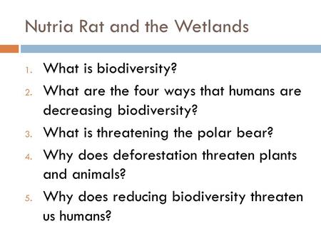 Nutria Rat and the Wetlands 1. What is biodiversity? 2. What are the four ways that humans are decreasing biodiversity? 3. What is threatening the polar.