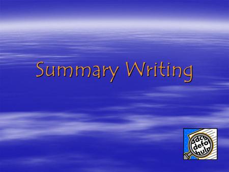 Summary Writing. What is a Summary?  In a summary the reader… –Identifies the central or key ideas in text –Puts the text into their own words –Organizes.