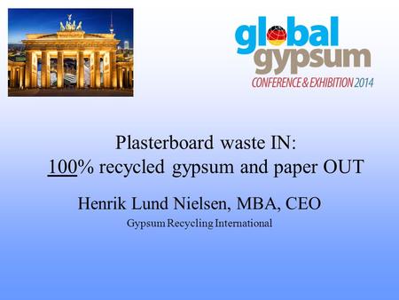 Plasterboard waste IN: 100% recycled gypsum and paper OUT Henrik Lund Nielsen, MBA, CEO Gypsum Recycling International.