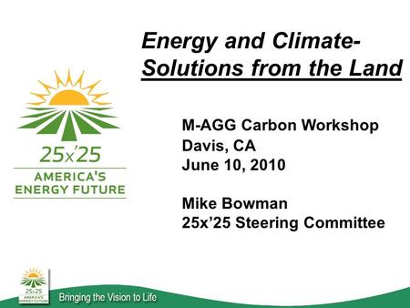 Energy and Climate- Solutions from the Land M-AGG Carbon Workshop Davis, CA June 10, 2010 Mike Bowman 25x’25 Steering Committee.