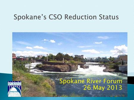 Spokane River Forum 26 May 2013 Spokane’s CSO Reduction Status.